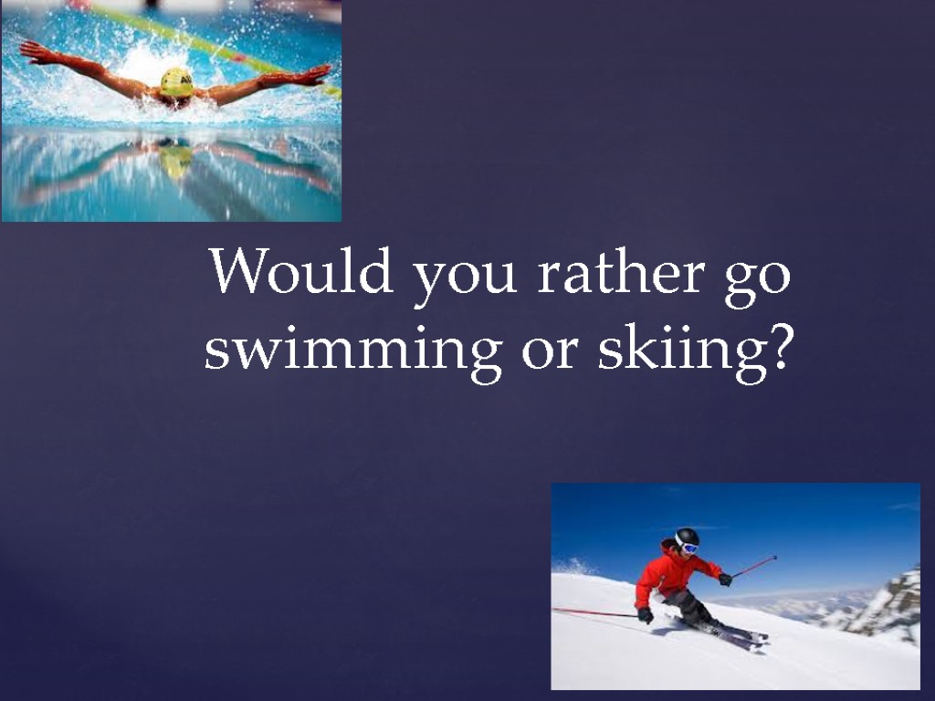 Would you rather go swimming or skiing?